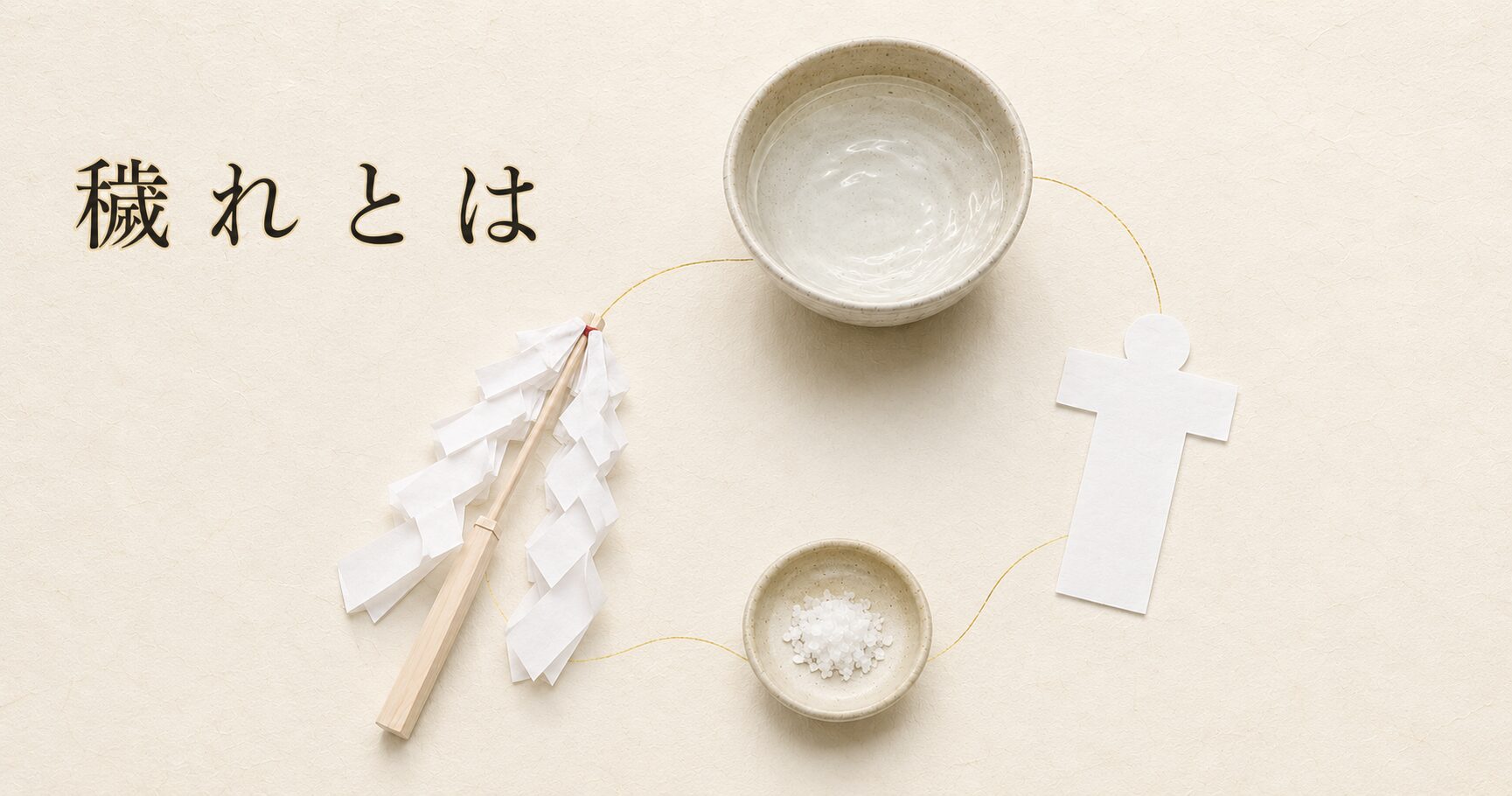 ivory washi 背景に painterly な祓いの道具 4 種（中央上：浅い水盤に張られた清水、左下：白い御幣（紙垂付き祓串）、右下：白い人形の形代 1 枚、中央下：粗塩を盛った小皿）が俯瞰静物として配置され、それぞれを淡い金線でゆるやかに結んだ構図、左上に横書きタイトル「穢れとは」を mincho 太字で配したアイキャッチ画像。神道の浄化観を象徴